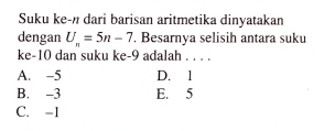 Suku ke-n dari barisan aritmetika dinyatakan
dengan U_n=5n-7. Besarnya selisih antara suku
ke -10 dan suku ke -9 adalah . . . .
A. -5 D. 1
B. -3 E. 5
C. -1