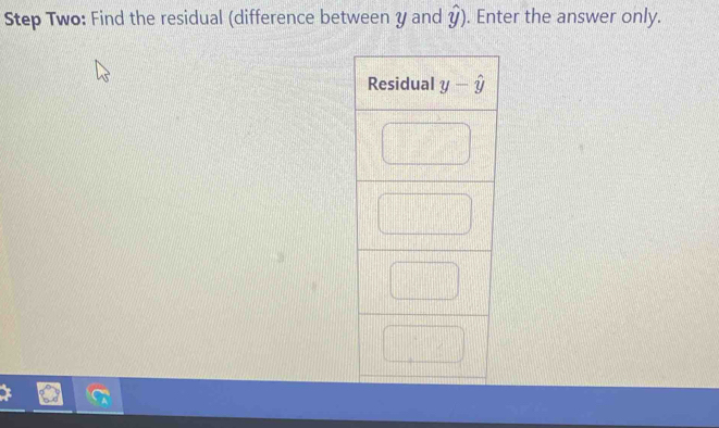 Step Two: Find the residual (difference between y and y ) . Enter the answer only. 
Residual y-hat y