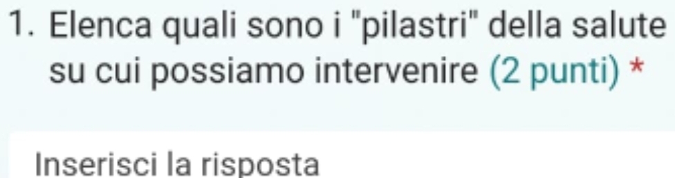 Elenca quali sono i "pilastri" della salute 
su cui possiamo intervenire (2 punti) * 
Inserisci la risposta