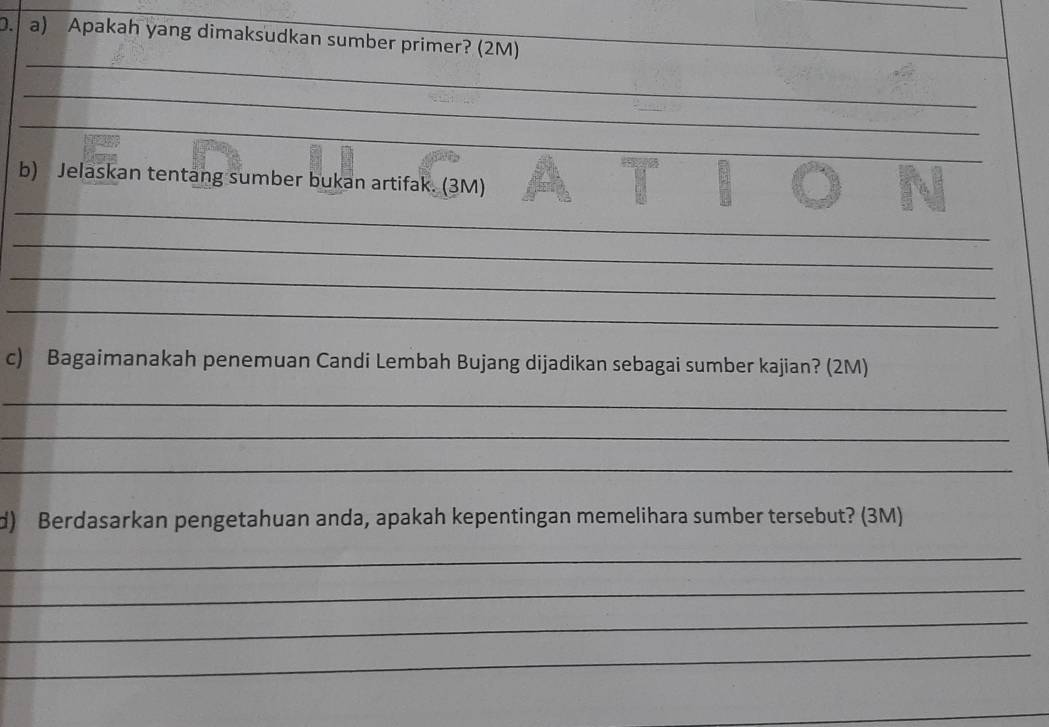 Apakah yang dimaksudkan sumber primer? (2M) 
_ 
_ 
_ 
_ 
b) Jelaskan tentang sumber bukan artifak. (3M) 
_ 
_ 
_ 
_ 
c) Bagaimanakah penemuan Candi Lembah Bujang dijadikan sebagai sumber kajian? (2M) 
_ 
_ 
_ 
d) Berdasarkan pengetahuan anda, apakah kepentingan memelihara sumber tersebut? (3M) 
_ 
_ 
_ 
_