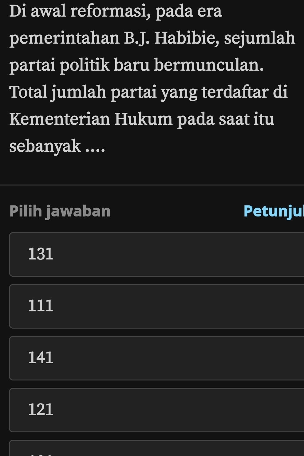 Di awal reformasi, pada era
pemerintahan B.J. Habibie, sejumlah
partai politik baru bermunculan.
Total jumlah partai yang terdaftar di
Kementerian Hukum pada saat itu
sebanyak ....
Pilih jawaban Petunju
131
111
141
121