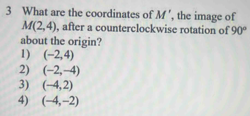 What are the coordinates of M' , the image of
M(2,4) , after a counterclockwise rotation of 90°
about the origin?
1) (-2,4)
2) (-2,-4)
3) (-4,2)
4) (-4,-2)