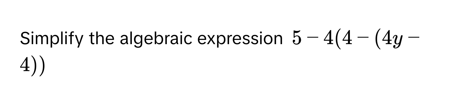 Simplify the algebraic expression 5 - 4(4 - (4y - 4))