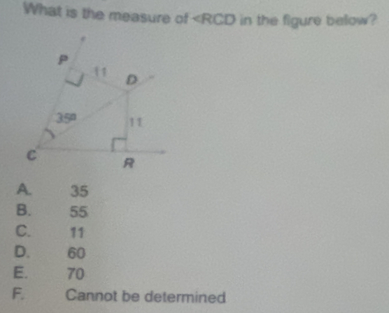 What is the measure of ∠ RCD in the figure below?
11 D
35° 11
C
R
A. 35
B. 55
C. 11
D. 60
E. 70
F. Cannot be determined