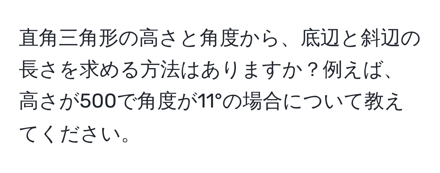 直角三角形の高さと角度から、底辺と斜辺の長さを求める方法はありますか？例えば、高さが500で角度が11°の場合について教えてください。