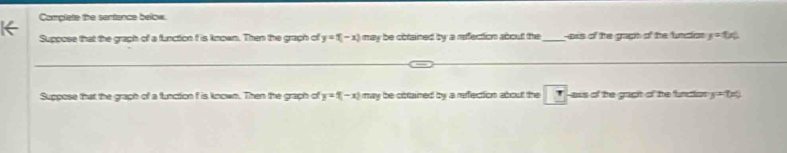 Complete the sertance below 
Suppose that the graph of a function f is known. Then the graph of y=1(-x) may be cotained by a refection about the_ ess of the gaph of the undios y=tx
Suppose that the graph of a function f is known. Then the graph of y=f(-x) may be obtained by a refection about the ) ass of the gact of the function y=tx