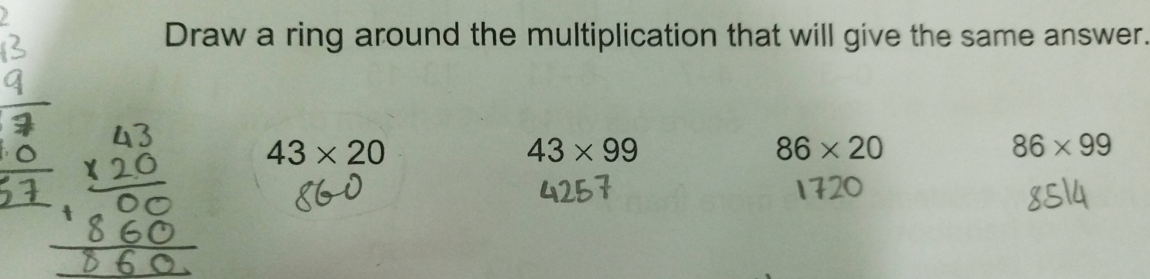 Draw a ring around the multiplication that will give the same answer.
43* 20
43* 99
86* 20
86* 99