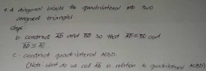 A diagonal bisects the quadrlateral into two 
congruent triangles. 
steps: 
1. construct overline AD and so that overline AD≌ overline BC and
overline BD=overline AC. 
c. construct quadnlateral ACBD. 
(Note: what do we call overline AB in relation to quadrilatiral A (BD)