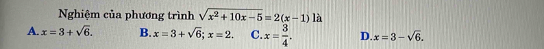 Nghiệm của phương trình sqrt(x^2+10x-5)=2(x-1) là
A. x=3+sqrt(6). B. x=3+sqrt(6); x=2. C. x= 3/4 . D. x=3-sqrt(6).