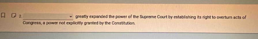 2._ greatly expanded the power of the Supreme Court by establishing its right to overturn acts of 
Congress, a power not explicitly granted by the Constitution.