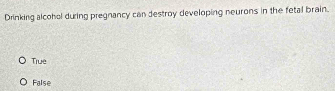 Drinking alcohol during pregnancy can destroy developing neurons in the fetal brain.
True
False