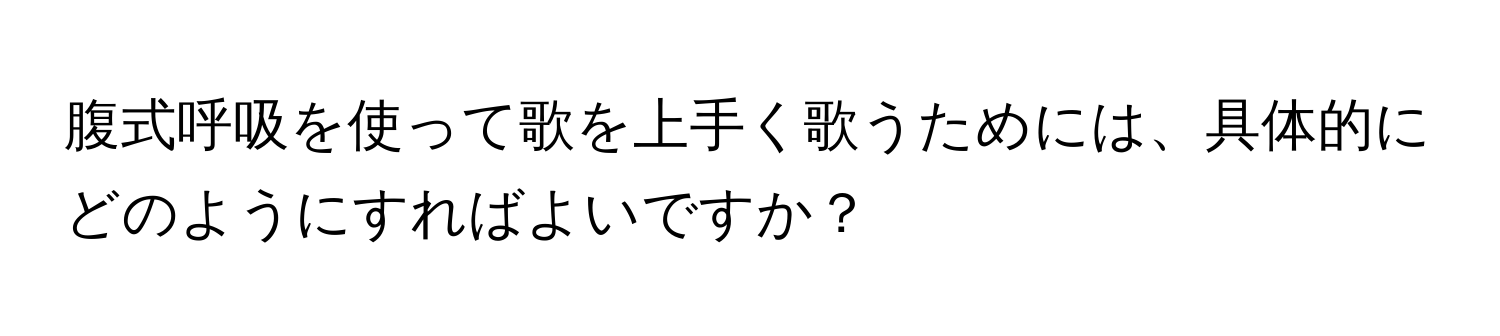 腹式呼吸を使って歌を上手く歌うためには、具体的にどのようにすればよいですか？