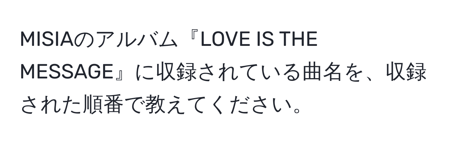 MISIAのアルバム『LOVE IS THE MESSAGE』に収録されている曲名を、収録された順番で教えてください。