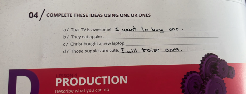 04/ COMPLETE THESE IDEAS USING ONE OR ONES 
a / That TV is awesome!_ 
b / They eat apples._ 
c / Christ bought a new laptop._ 
d / Those puppies are cute._ 
LESSON 4 
PRODUCTION 
Describe what you can do