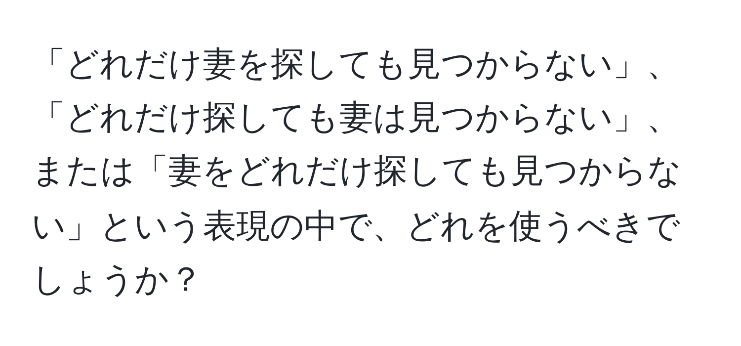 「どれだけ妻を探しても見つからない」、「どれだけ探しても妻は見つからない」、または「妻をどれだけ探しても見つからない」という表現の中で、どれを使うべきでしょうか？