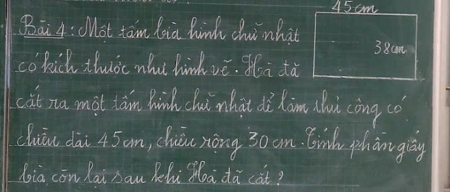 45 cm
Bāi 4:Mot tam lia hinh chi nhat
38cm
cokich ilòc whi hinh vè. Hi tà 
cat na mot tán hin chui whàt dà xim (hu còng có) 
cluāu dài 45am, chuōu nòng 30 am. Cwnh phàngly 
Jia con lai ban Rehi Ma da cat?