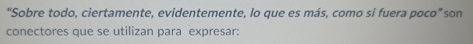 “Sobre todo, ciertamente, evidentemente, lo que es más, como si fuera poco”son 
conectores que se utilizan para expresar: