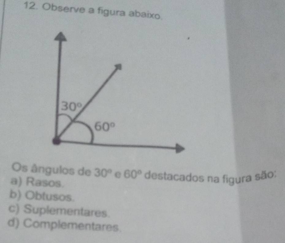 Observe a figura abaixo.
Os ângulos de 30° e 60° destacados na figura são:
a) Rasos.
b) Obtusos.
c) Suplementares.
d) Complementares.