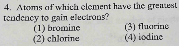 Atoms of which element have the greatest
tendency to gain electrons?
(1) bromine (3) fluorine
(2) chlorine (4) iodine