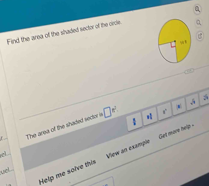 Find the area of the shaded sector of the circle. . 
C
sqrt(1) sqrt [
1 1/2 
 π /n 
The area of the shaded sector is □ ft^2.
8°
Help me solve this View an example Get more help 
el... 
uel...