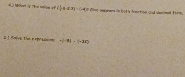 4.) What is the value of ( 1/3 )(-2.3)+(-4)? Give answers in both fraction and decimal form. 
5.) Solve the expression -|-9|-(-32)