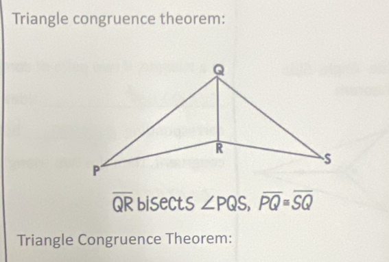 Triangle congruence theorem:
overline QR bisects ∠ PQS, overline PQ≌ overline SQ
Triangle Congruence Theorem: