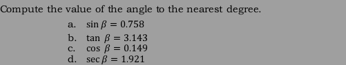 Compute the value of the angle to the nearest degree.
a. sin beta =0.758
b. tan beta =3.143
C. cos beta =0.149
d. sec beta =1.921