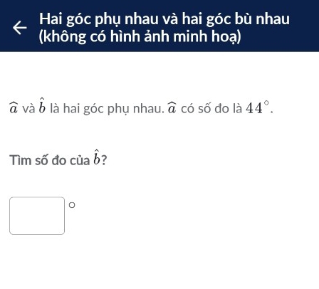 Hai góc phụ nhau và hai góc bù nhau 
(không có hình ảnh minh hoạ)
widehat a và hat b là hai góc phụ nhau. widehat a có số đo là 44°. 
Tìm số đo của hat b
□°