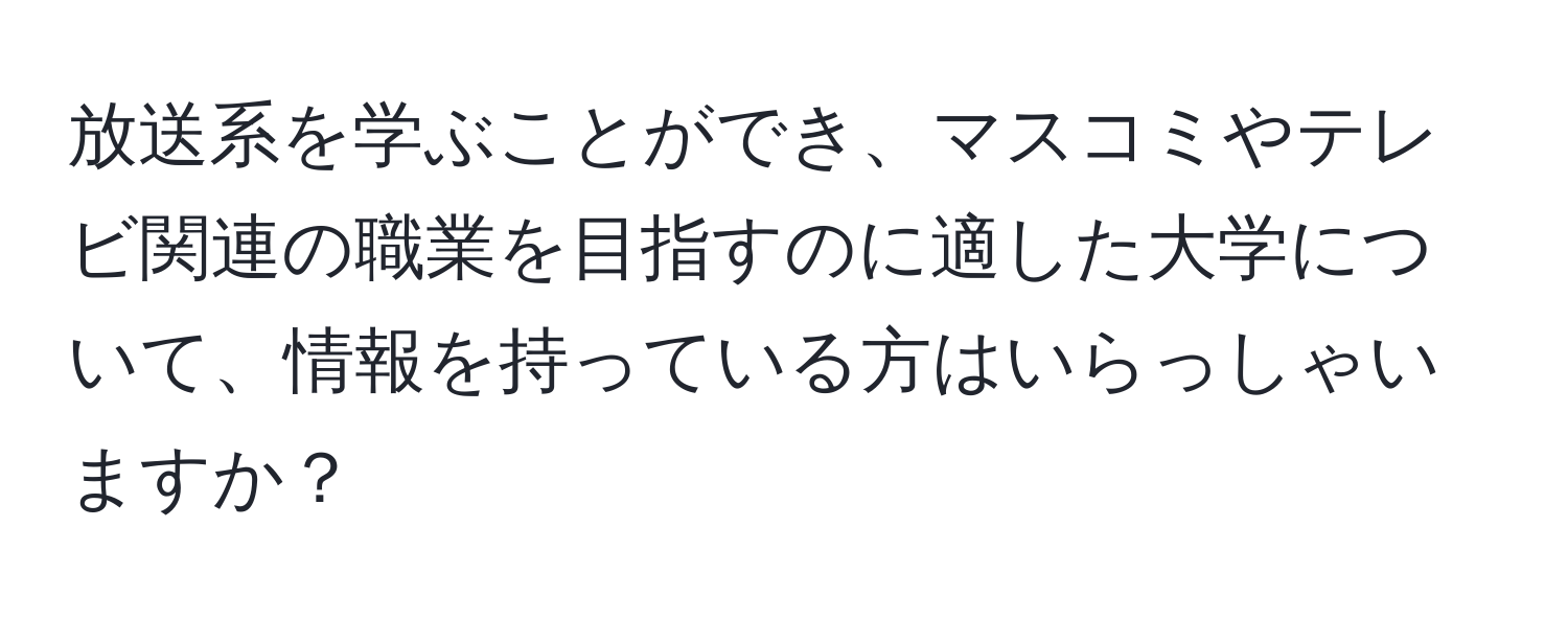 放送系を学ぶことができ、マスコミやテレビ関連の職業を目指すのに適した大学について、情報を持っている方はいらっしゃいますか？