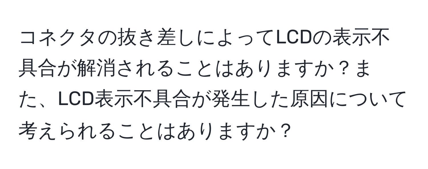 コネクタの抜き差しによってLCDの表示不具合が解消されることはありますか？また、LCD表示不具合が発生した原因について考えられることはありますか？