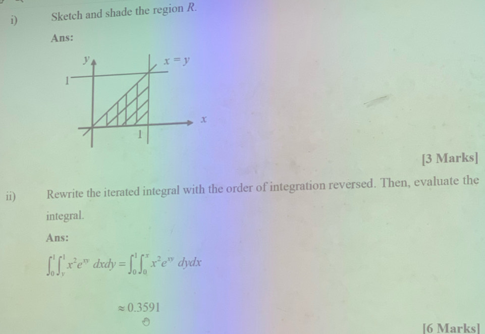 Sketch and shade the region R.
Ans:
[3 Marks]
ii) Rewrite the iterated integral with the order of integration reversed. Then, evaluate the
integral.
Ans:
∈t _0^(1∈t _v^1x^2)e^(xy)dxdy=∈t _0^(1∈t _0^xx^2)e^(xy)dydx
approx 0.3591
[6 Marks]