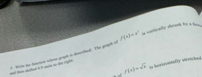 Write the function whose graph is described: The graph of f(x)=x^3 is vertically shrunk by a facto
f(x)=sqrt(x) is horizontally stretched 
and then shifted 4.9 units to the right.