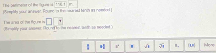 The perimeter of the figure is 116.1 m. 
(Simplify your answer. Round to the nearest tenth as needed.) 
The area of the figure is 
(Simplify your answer. Round to the nearest tenth as needed.)
 3/2  3 π /6  B^ |□ |□ sqrt(1) sqrt[3](8). (1,3) More