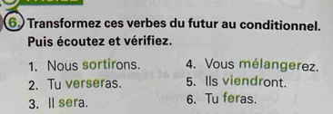 Transformez ces verbes du futur au conditionnel. 
Puis écoutez et vérifiez. 
1. Nous sortirons. 4. Vous mélangerez. 
2. Tu verseras. 5. IIs viendront. 
3. l sera. 6. Tu feras.