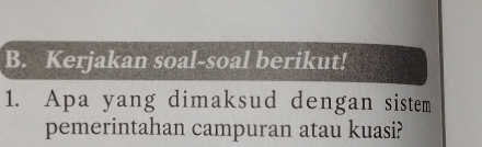 Kerjakan soal-soal berikut! 
1. Apa yang dimaksud dengan sistem 
pemerintahan campuran atau kuasi?