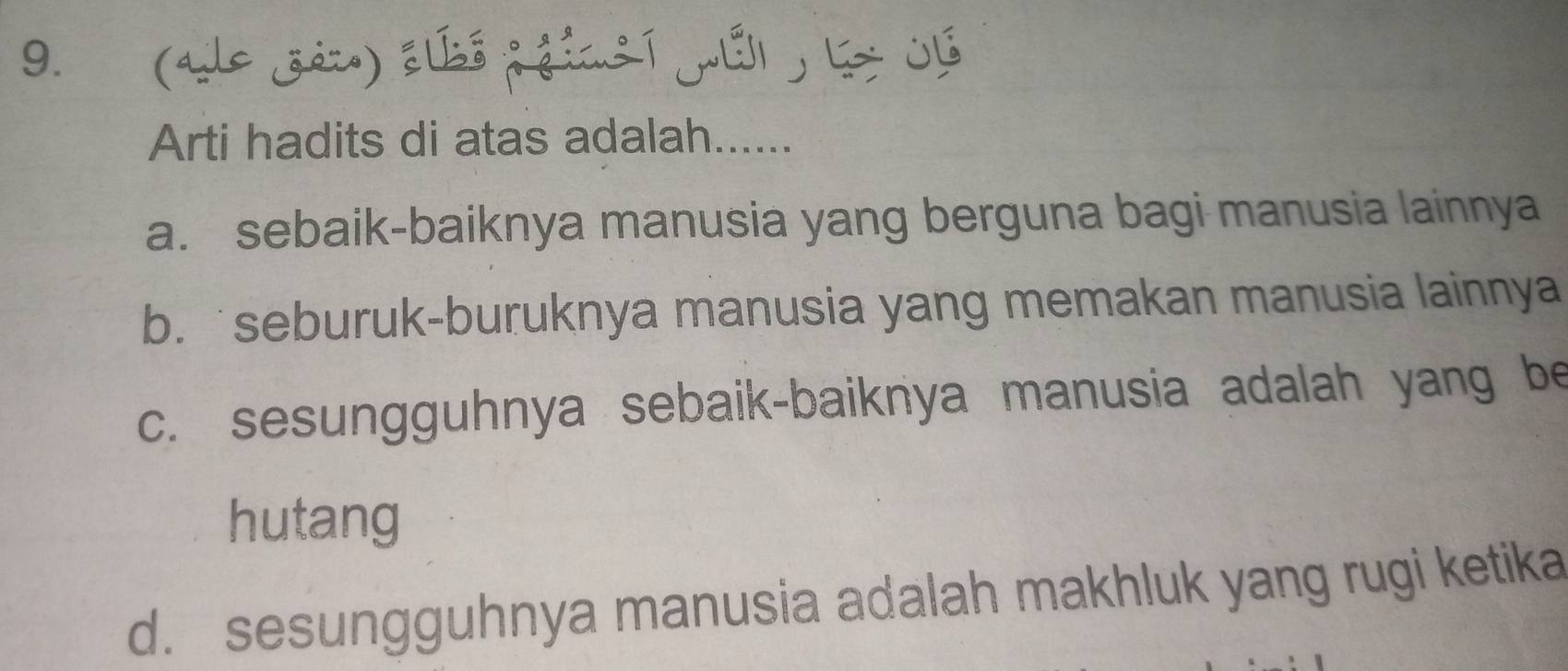 (ale zén) súó j gics í É , L Uú
Arti hadits di atas adalah......
a. sebaik-baiknya manusia yang berguna bagi manusia lainnya
b. seburuk-buruknya manusia yang memakan manusia lainnya
c. sesungguhnya sebaik-baiknya manusia adalah yang be
hutang
d. sesungguhnya manusia adalah makhluk yang rugi ketika