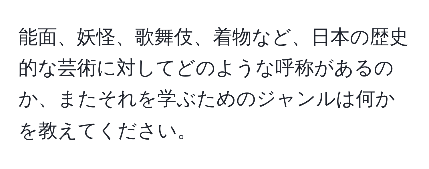 能面、妖怪、歌舞伎、着物など、日本の歴史的な芸術に対してどのような呼称があるのか、またそれを学ぶためのジャンルは何かを教えてください。