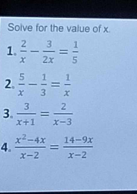 Soive for the value of x. 
1.  2/x - 3/2x = 1/5 
2.  5/x - 1/3 = 1/x 
3。  3/x+1 = 2/x-3 
4。  (x^2-4x)/x-2 = (14-9x)/x-2 