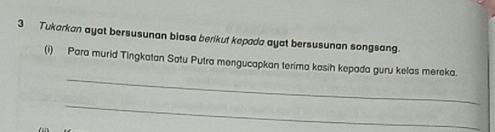 Tukarkan ayat bersusunan blasa berikut kepada ayat bersusunan songsang. 
_ 
(i) Para murid Tingkatan Satu Putra mengucapkan terima kasih kepada guru kelas mereka. 
_