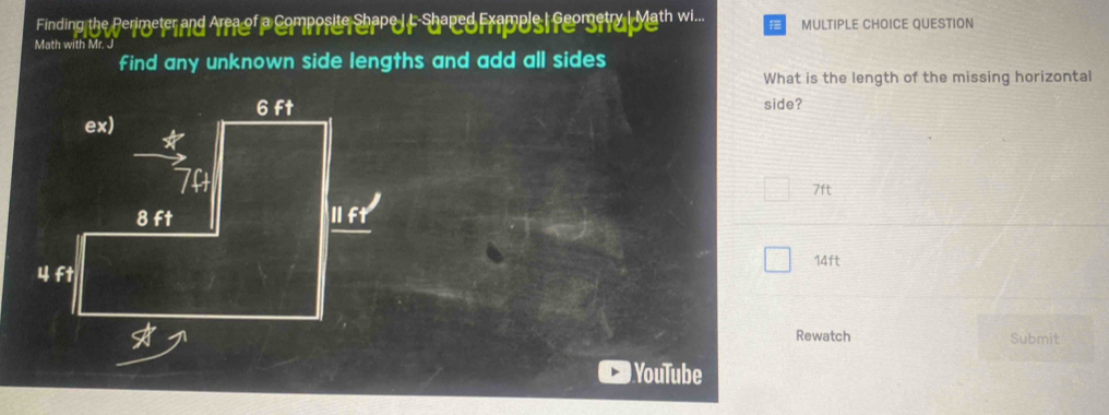 Finding the Perimeter and Aren of a Composite Shape I F-shaped Frample I Geometry Math wi... MULTIPLE CHOICE QUESTION

find any unknown side lengths and add all sides
What is the length of the missing horizontal
side?
7ft
14ft
Rewatch Submit
YouTube