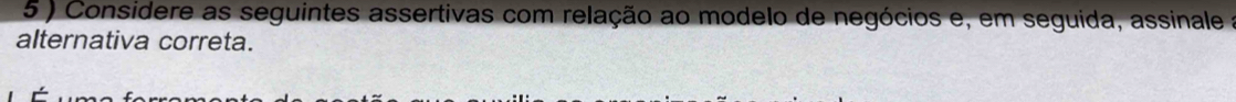 5 ) Considere as seguintes assertivas com relação ao modelo de negócios e, em seguida, assinale a 
alternativa correta.