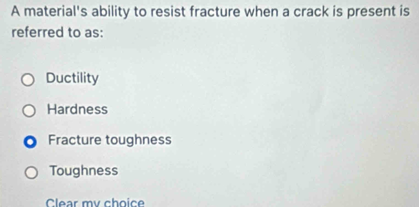 A material's ability to resist fracture when a crack is present is
referred to as:
Ductility
Hardness
Fracture toughness
Toughness
Clear my choice