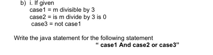 If given
case1=m divisible by 3
case2= is m divide by 3 is 0
case3= not case1 
Write the java statement for the following statement 
“ case1 And case2 or case3”