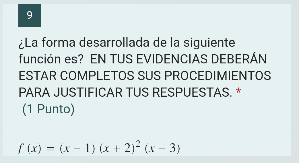 9 
¿La forma desarrollada de la siguiente 
función es? EN TUS EVIDENCIAS DEBERÁN 
ESTAR COMPLETOS SUS PROCEDIMIENTOS 
PARA JUSTIFICAR TUS RESPUESTAS. * 
(1 Punto)
f(x)=(x-1)(x+2)^2(x-3)