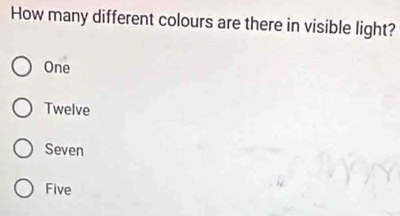 How many different colours are there in visible light?
One
Twelve
Seven
Five