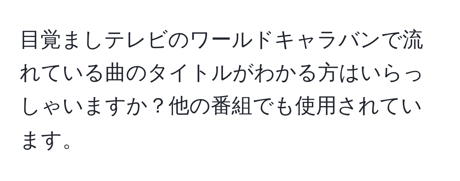 目覚ましテレビのワールドキャラバンで流れている曲のタイトルがわかる方はいらっしゃいますか？他の番組でも使用されています。