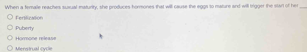 When a female reaches suxual maturity, she produces hormones that will cause the eggs to mature and will trigger the start of her_
Fertilization
Puberty
Hormone release
Menstrual cycle