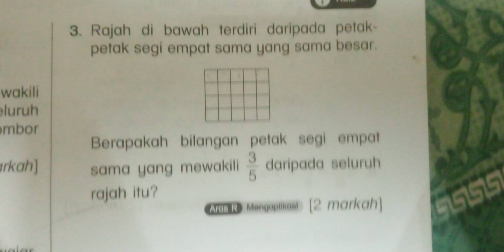 Rajah di bawah terdiri daripada petak- 
petak segi empat sama yang sama besar. 
wakili 
luruh 
mbor 
Berapakah bilangan petak segi empat 
rkah] sama yang mewakili  3/5  daripada seluruh 
rajah itu? 
Aras R > Mengopilkas! [2 markah] 
551515