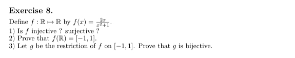 Define f:Rrightarrow R by f(x)= 2x/x^2+1 . 
1) Is f injective ? surjective ? 
2) Prove that f(R)=[-1,1]. 
3) Let g be the restriction of fon [-1,1]. Prove that g is bijective.