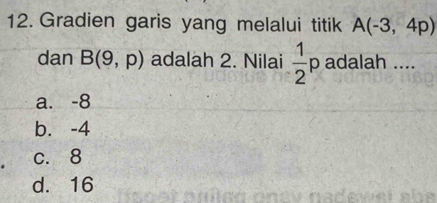 Gradien garis yang melalui titik A(-3,4p)
dan B(9,p) adalah 2. Nilai  1/2 p adalah ....
a. -8
b. -4
c. 8
d. 16